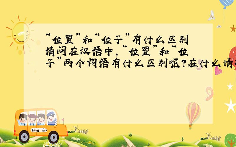 “位置”和“位子”有什么区别请问在汉语中,“位置”和“位子”两个词语有什么区别呢?在什么情况下用“位置”,什么情况下用“位子”呢?