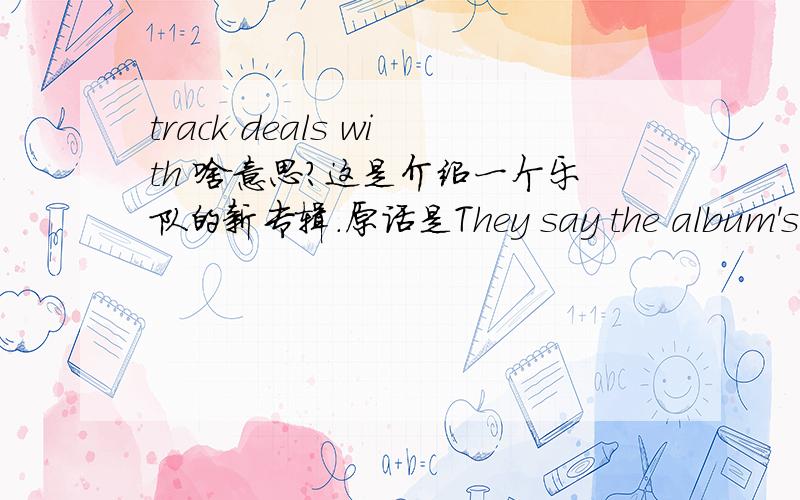 track deals with 啥意思?这是介绍一个乐队的新专辑.原话是They say the album's title track deals with the contentment in their lives.track deals with the contentment
