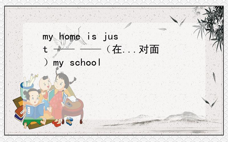 my home is just —— ——（在...对面）my school