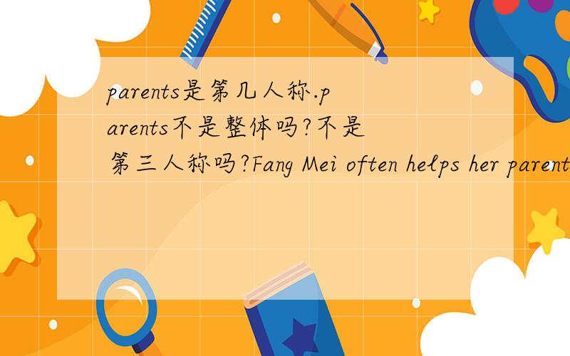 parents是第几人称.parents不是整体吗?不是第三人称吗?Fang Mei often helps her parents do housework at home .(why 