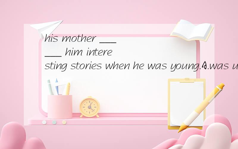 his mother ______ him interesting stories when he was young.A.was used to tellingB.used to tellingC.is used to tellingD.used to tell选哪一个 为什么?