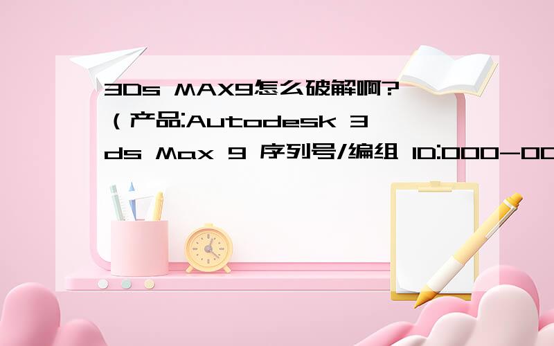 3Ds MAX9怎么破解啊?（产品:Autodesk 3ds Max 9 序列号/编组 ID:000-00000000 申请号:N7T3 5TJJ VWH9 U91E S6PH3533 ）