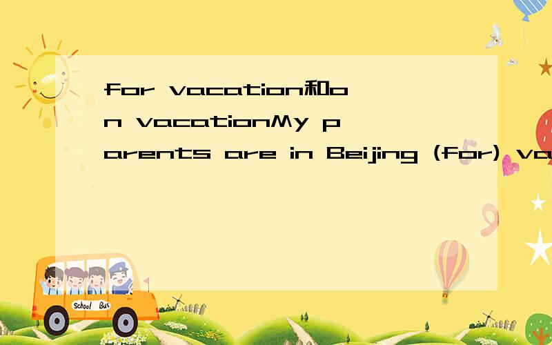 for vacation和on vacationMy parents are in Beijing (for) vacation.为什么用for不用on