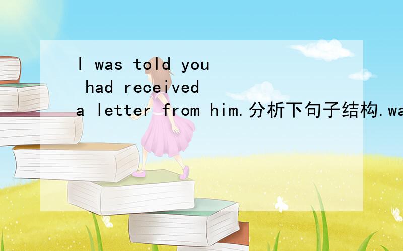 I was told you had received a letter from him.分析下句子结构.was 是系动词.后面怎么会有told动词.是被动我怎么翻译不过来.卡在这里了.