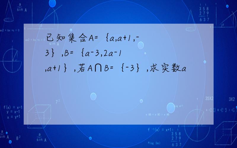 已知集合A=｛a,a+1,-3｝,B=｛a-3,2a-1,a+1｝,若A∩B=｛-3｝,求实数a
