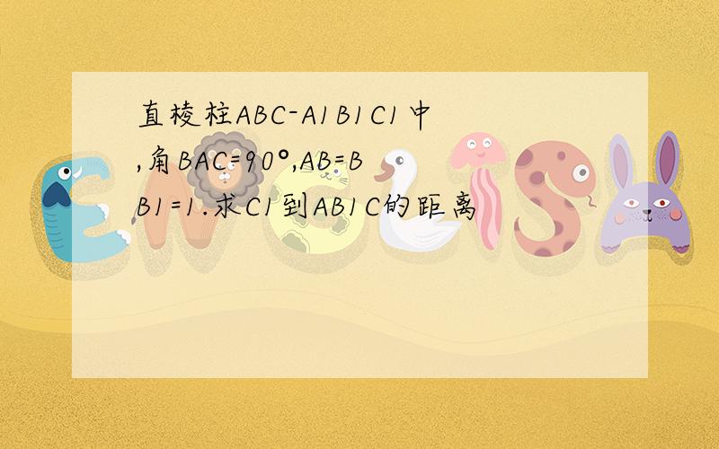 直棱柱ABC-A1B1C1中,角BAC=90°,AB=BB1=1.求C1到AB1C的距离