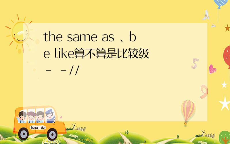 the same as 、be like算不算是比较级 - -//