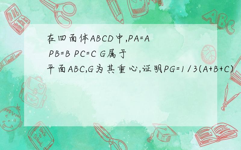 在四面体ABCD中,PA=A PB=B PC=C G属于平面ABC,G为其重心,证明PG=1/3(A+B+C)