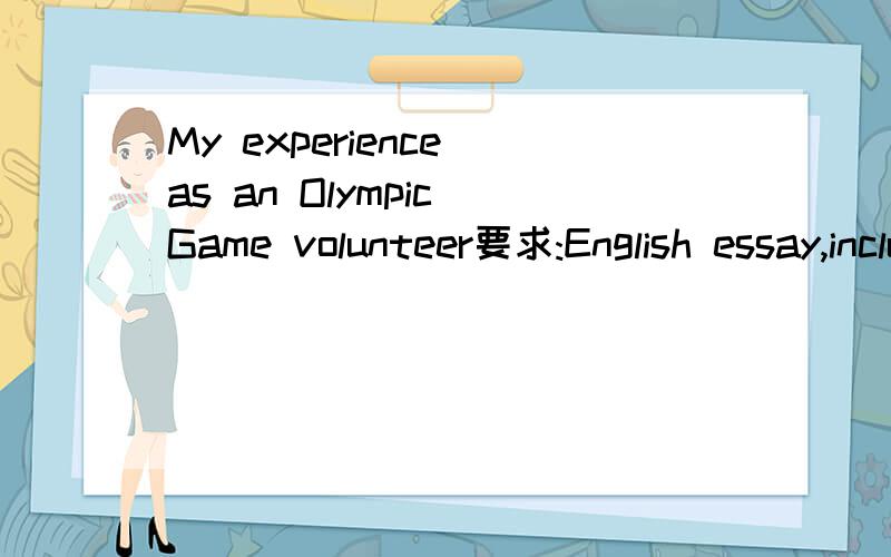 My experience as an Olympic Game volunteer要求:English essay,including one or two specific position.about 500 words.最好有一到两个具体的工作描述和感想,500个单词左右PS:因为刚注册的,没有多少积分,还有其他问题需