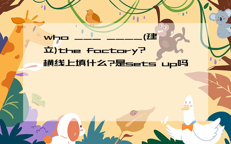 who ___ ____(建立)the factory?横线上填什么?是sets up吗