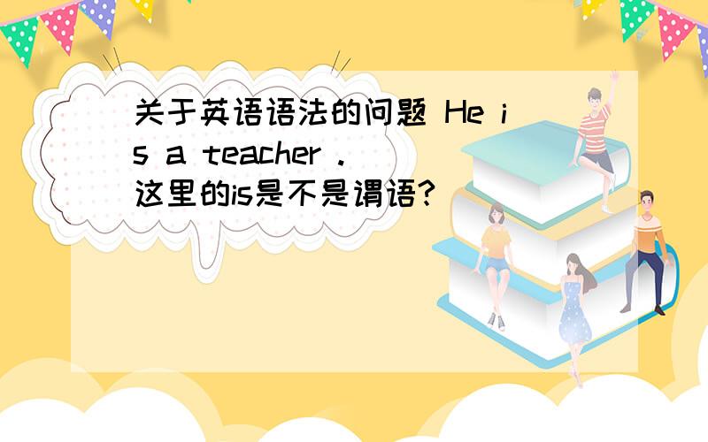 关于英语语法的问题 He is a teacher . 这里的is是不是谓语?