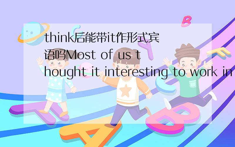 think后能带it作形式宾语吗Most of us thought it interesting to work in a hospital.这句话对不对?