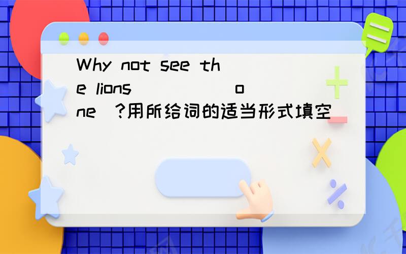 Why not see the lions ____(one)?用所给词的适当形式填空