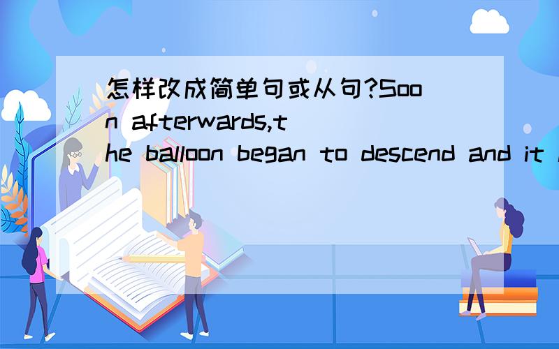 怎样改成简单句或从句?Soon afterwards,the balloon began to descend and it landed near an airfield.
