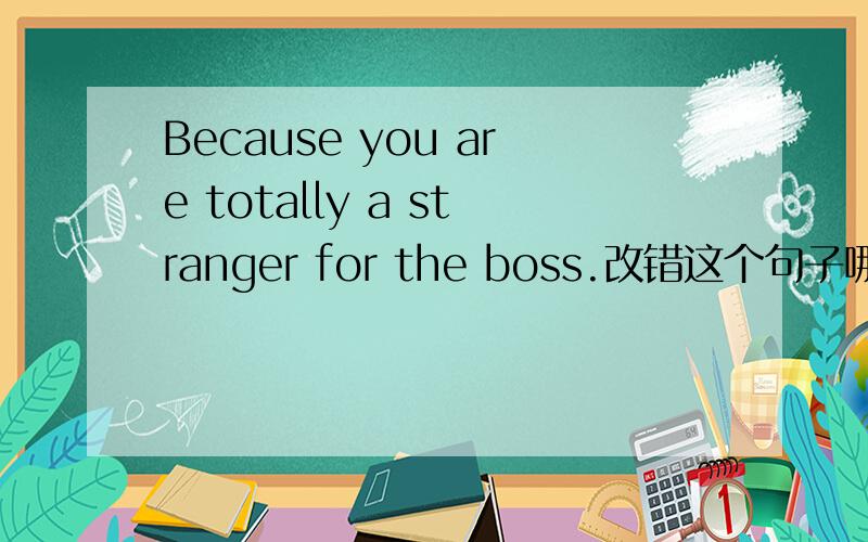 Because you are totally a stranger for the boss.改错这个句子哪里有问题?