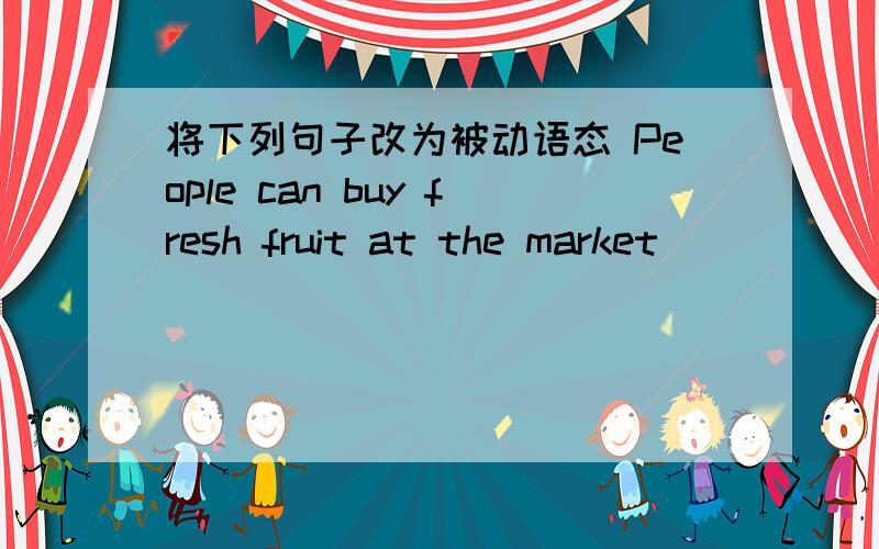 将下列句子改为被动语态 People can buy fresh fruit at the market