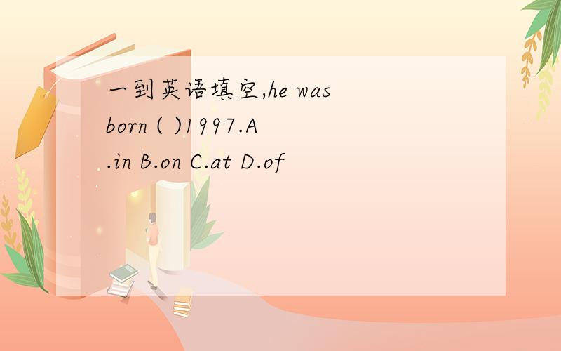 一到英语填空,he was born ( )1997.A.in B.on C.at D.of