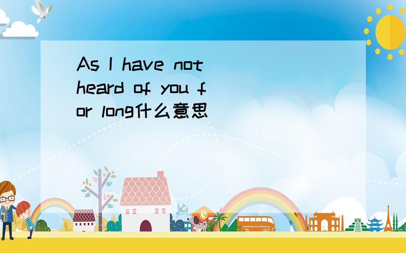 As I have not heard of you for long什么意思