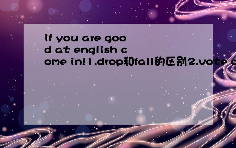 if you are good at english come in!1.drop和fall的区别2.vote on和vote for的区别THANK YOU VERY MUCH