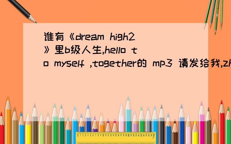 谁有《dream high2》里b级人生,hello to myself ,together的 mp3 请发给我,zhounan2@126.com