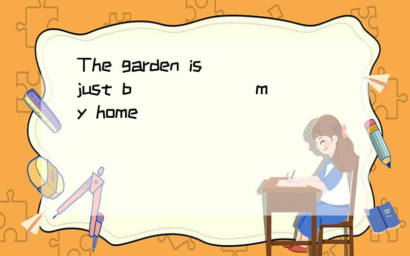 The garden is just b______ my home