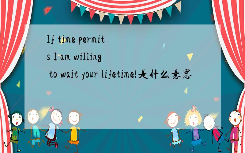If time permits I am willing to wait your lifetime!是什么意思