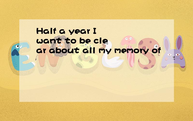 Half a year I want to be clear about all my memory of
