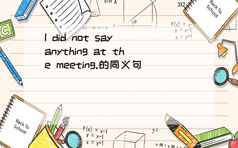 I did not say anything at the meeting.的同义句