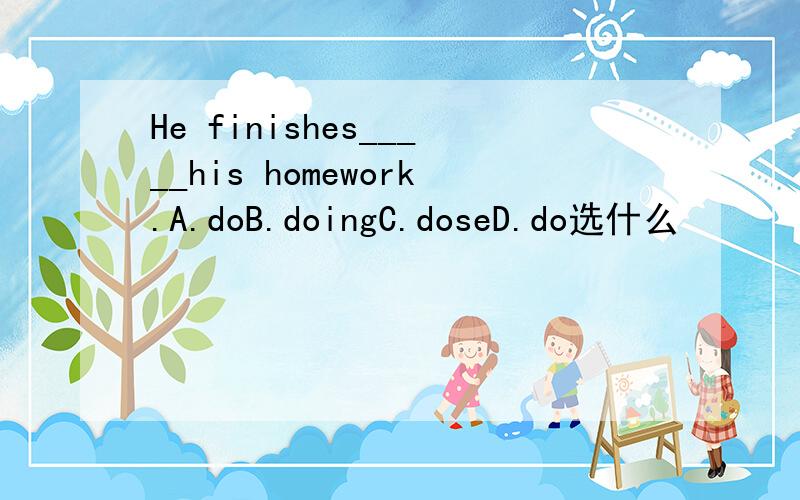 He finishes_____his homework.A.doB.doingC.doseD.do选什么