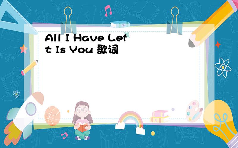 All I Have Left Is You 歌词