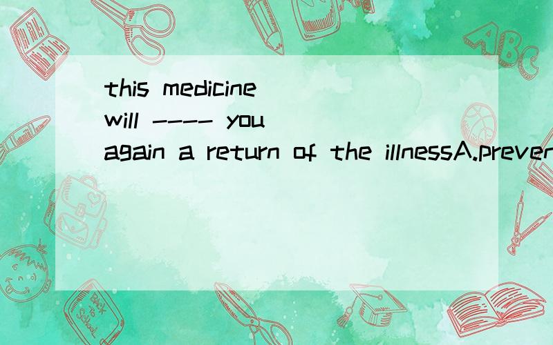 this medicine will ---- you again a return of the illnessA.prevent B.advice