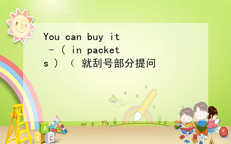 You can buy it - ( in packets ) （ 就刮号部分提问