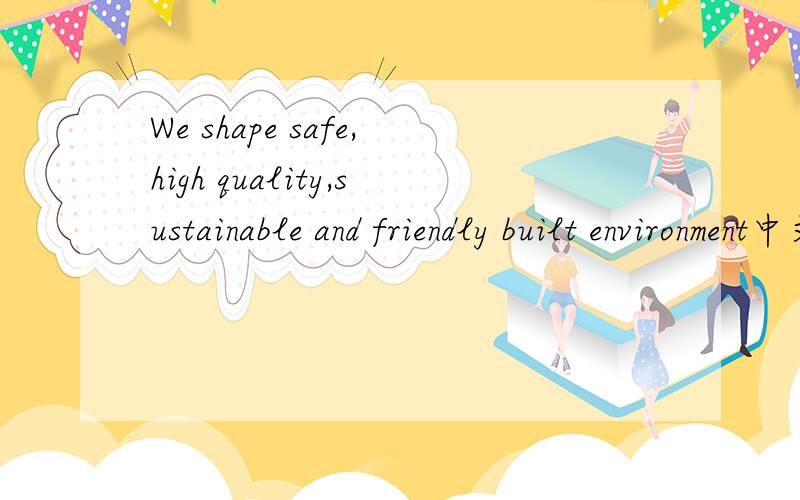 We shape safe,high quality,sustainable and friendly built environment中文什么意思?