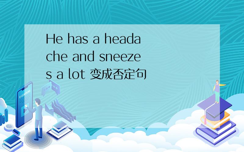 He has a headache and sneezes a lot 变成否定句