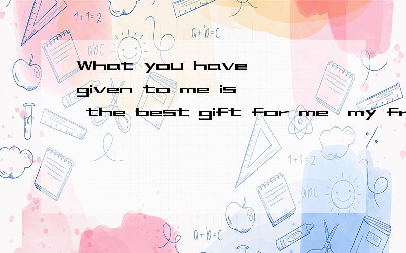 What you have given to me is the best gift for me,my friends.怎么翻译
