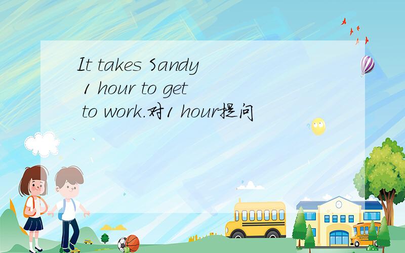 It takes Sandy 1 hour to get to work.对1 hour提问