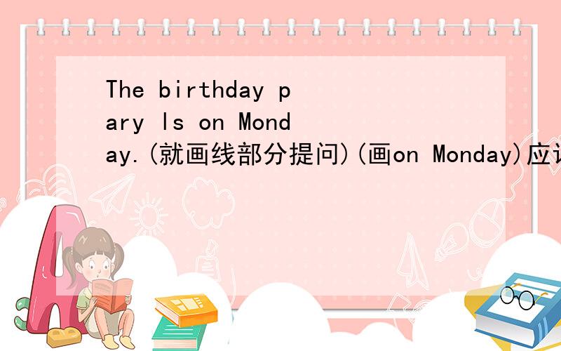 The birthday pary ls on Monday.(就画线部分提问)(画on Monday)应该画Monday.