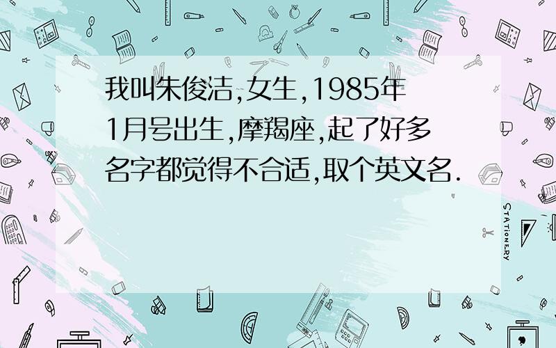 我叫朱俊洁,女生,1985年1月号出生,摩羯座,起了好多名字都觉得不合适,取个英文名.