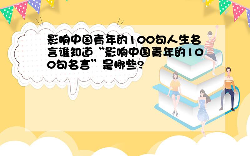 影响中国青年的100句人生名言谁知道“影响中国青年的100句名言”是哪些?