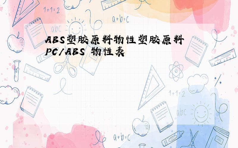 ABS塑胶原料物性塑胶原料 PC/ABS 物性表