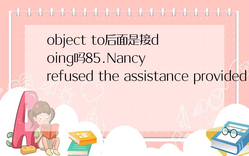 object to后面是接doing吗85.Nancy refused the assistance provided,for she objected________________(被当成残疾人看待).85.to be treated as the disabled怎么答案是to后面接原型