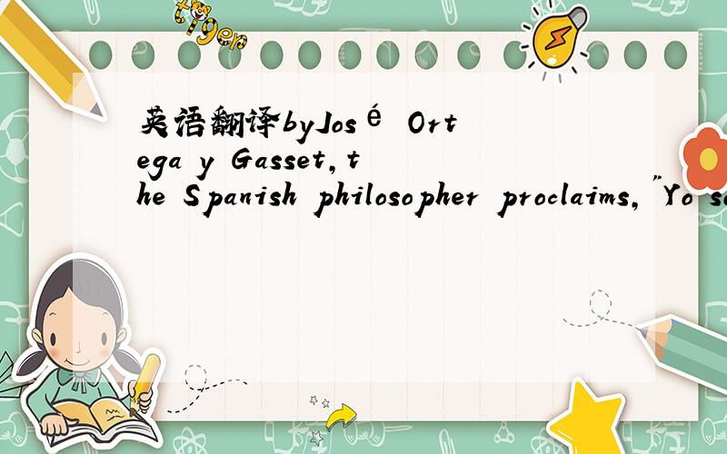 英语翻译byJosé Ortega y Gasset,the Spanish philosopher proclaims,