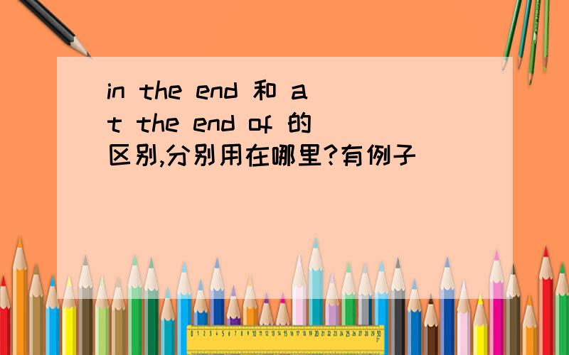 in the end 和 at the end of 的区别,分别用在哪里?有例子