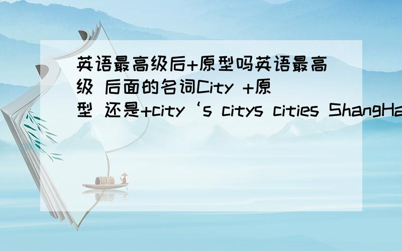 英语最高级后+原型吗英语最高级 后面的名词City +原型 还是+city‘s citys cities ShangHai is one of the biggest ___ in our country