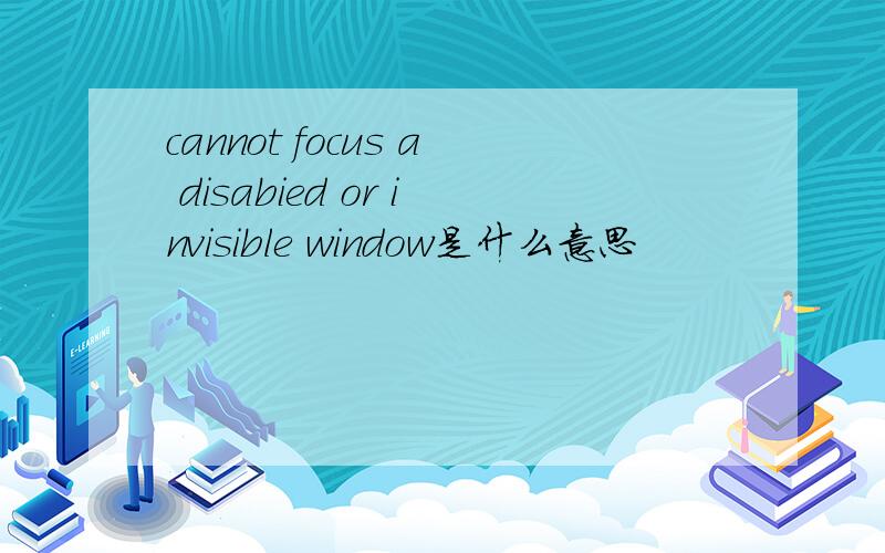 cannot focus a disabied or invisible window是什么意思