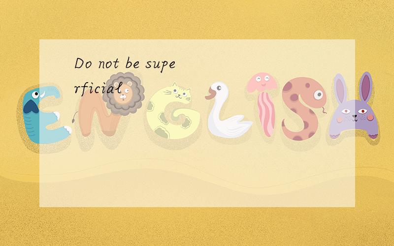 Do not be superficial