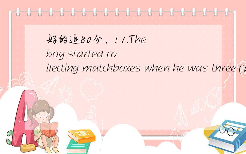 好的追80分、!1.The boy started collecting matchboxes when he was three(改为同义句）The boy___________matchboxes________he was three2.It is an interesting place that enjoys a very colorful history(用with改写成简单句）It is an intere