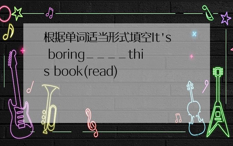 根据单词适当形式填空It's boring____this book(read)