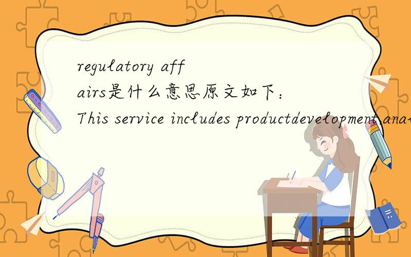 regulatory affairs是什么意思原文如下：This service includes productdevelopment,analytics,stability tests,clinical trials and regulatory affairs.