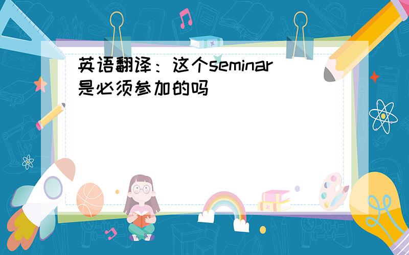 英语翻译：这个seminar是必须参加的吗